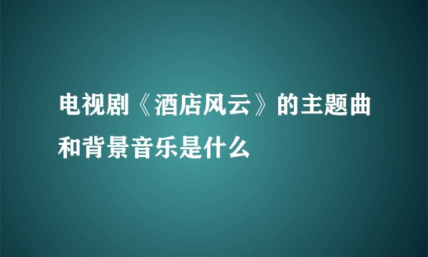 电视剧《酒店风云》的主题曲和背景音乐是什么