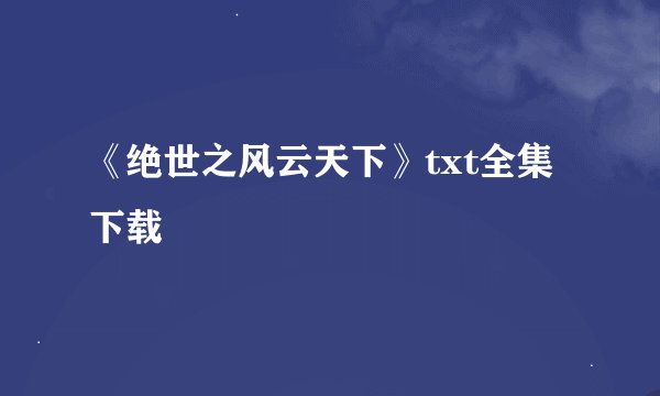 《绝世之风云天下》txt全集下载