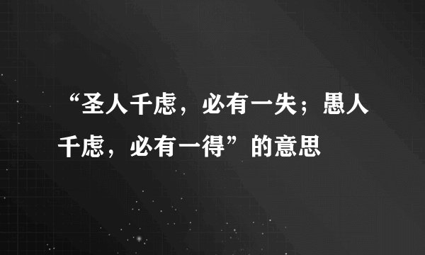 “圣人千虑，必有一失；愚人千虑，必有一得”的意思