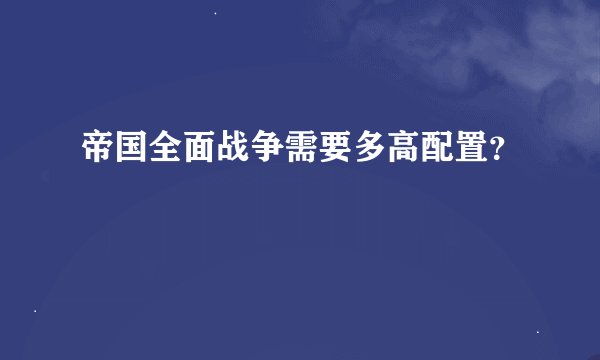 帝国全面战争需要多高配置？
