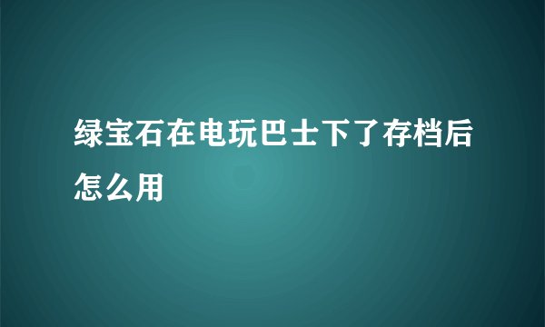 绿宝石在电玩巴士下了存档后怎么用