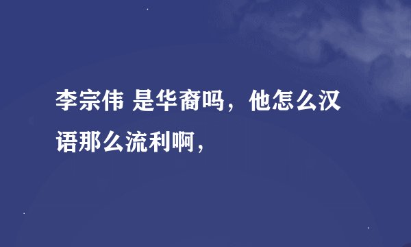 李宗伟 是华裔吗，他怎么汉语那么流利啊，