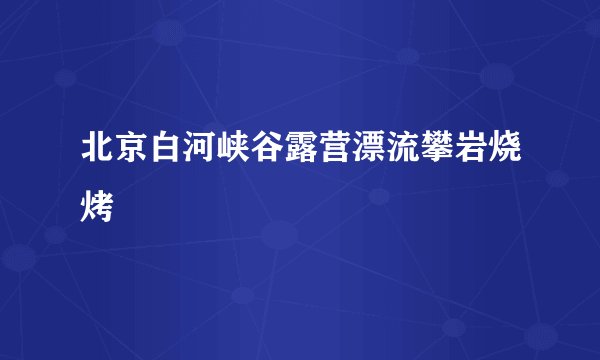 北京白河峡谷露营漂流攀岩烧烤