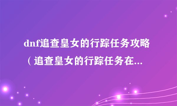 dnf追查皇女的行踪任务攻略（追查皇女的行踪任务在哪）「详细介绍」