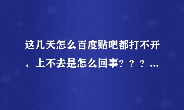这几天怎么百度贴吧都打不开，上不去是怎么回事？？？有百度的人吗，解决下啊