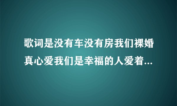 歌词是没有车没有房我们裸婚真心爱我们是幸福的人爱着我抱着我永不离分求歌名