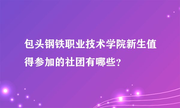 包头钢铁职业技术学院新生值得参加的社团有哪些？