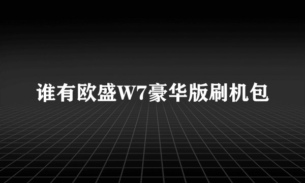 谁有欧盛W7豪华版刷机包