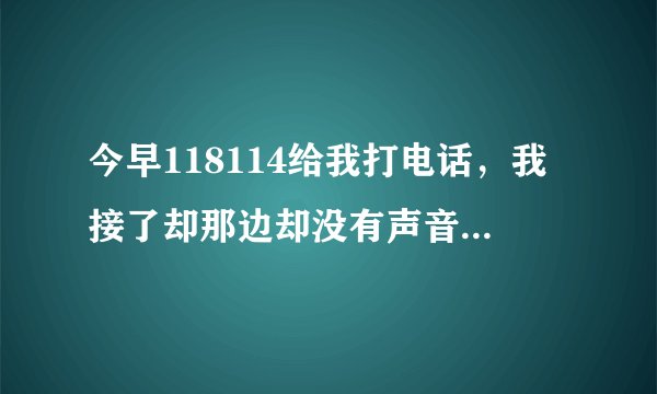 今早118114给我打电话，我接了却那边却没有声音。怎么回事？这不是骚扰吗！