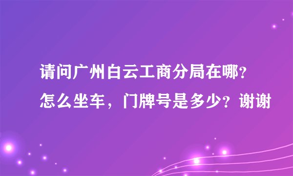 请问广州白云工商分局在哪?怎么坐车,门牌号是多少?谢谢