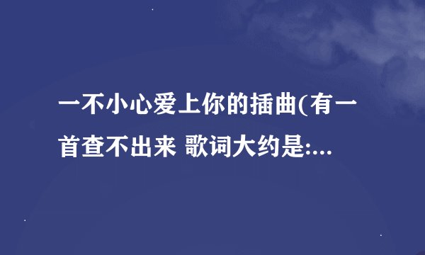 一不小心爱上你的插曲(有一首查不出来 歌词大约是:眼泪 化作碟 停靠在心里的田 无言 雨的点