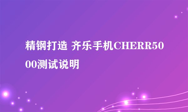 精钢打造 齐乐手机CHERR5000测试说明