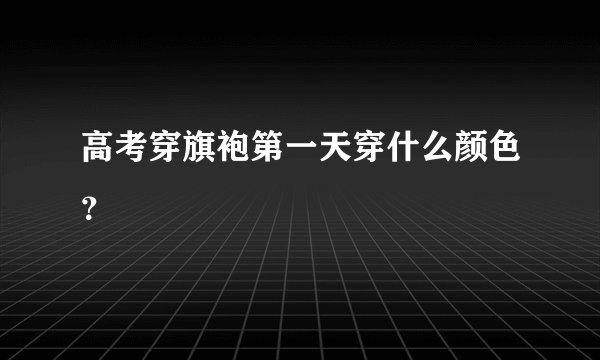 高考穿旗袍第一天穿什么颜色？
