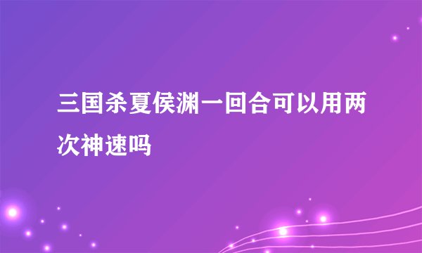 三国杀夏侯渊一回合可以用两次神速吗