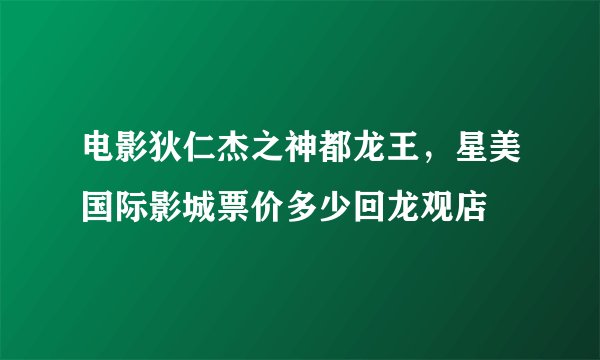 电影狄仁杰之神都龙王，星美国际影城票价多少回龙观店