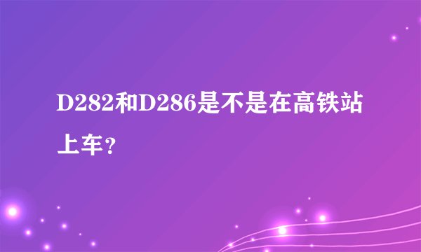 D282和D286是不是在高铁站上车？