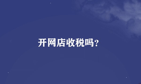 开网店收税吗？