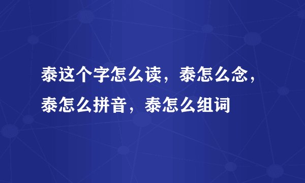 泰这个字怎么读，泰怎么念，泰怎么拼音，泰怎么组词