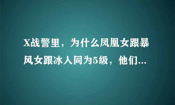 X战警里，为什么凤凰女跟暴风女跟冰人同为5级，他们两个却看起来还没凤凰一半强呢……而教授为什么甘愿