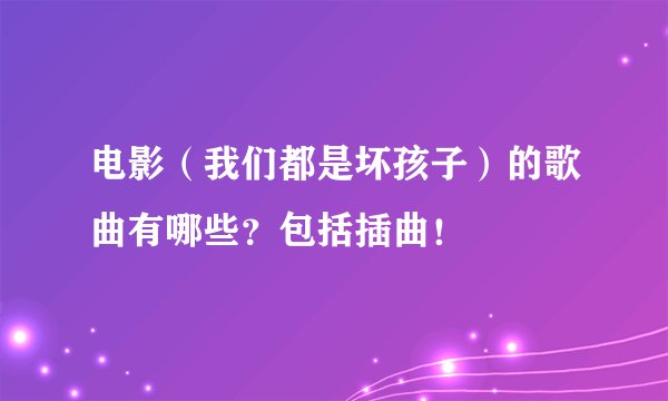 电影（我们都是坏孩子）的歌曲有哪些？包括插曲！