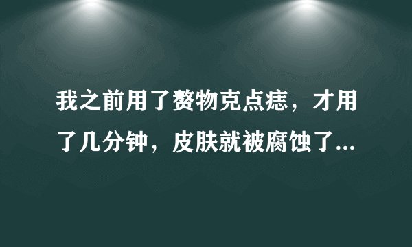 我之前用了赘物克点痣，才用了几分钟，皮肤就被腐蚀了，还好被腐蚀的地方不大，有些痛，现在我该怎么办？