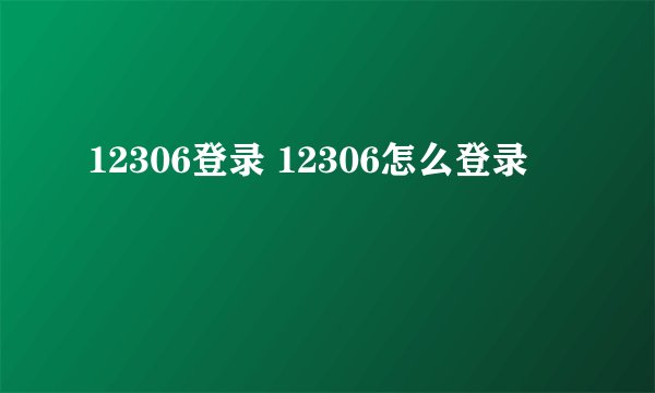 12306登录 12306怎么登录