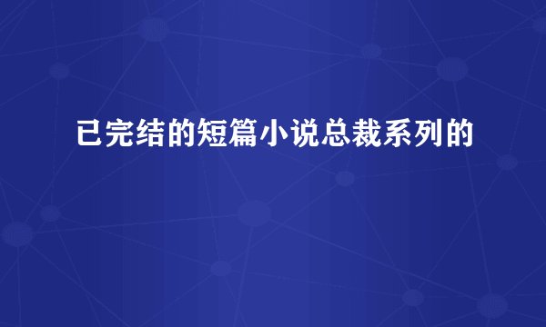 已完结的短篇小说总裁系列的
