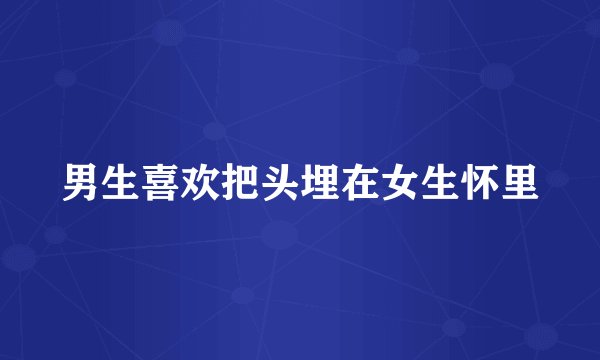 男生喜欢把头埋在女生怀里