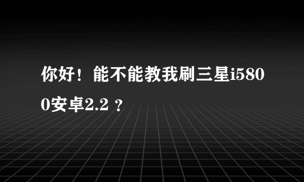 你好！能不能教我刷三星i5800安卓2.2 ？