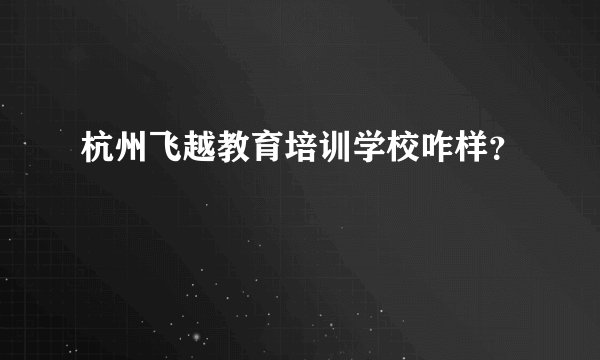 杭州飞越教育培训学校咋样？