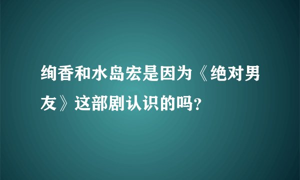 绚香和水岛宏是因为《绝对男友》这部剧认识的吗？