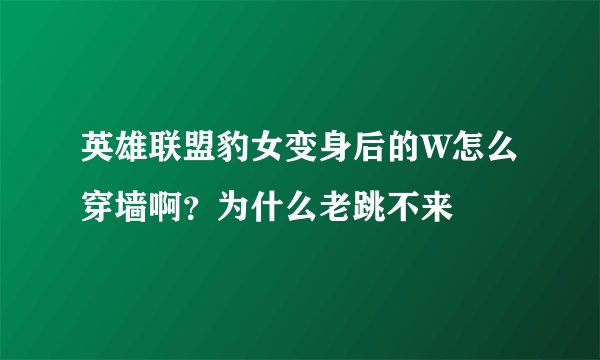 英雄联盟豹女变身后的W怎么穿墙啊？为什么老跳不来