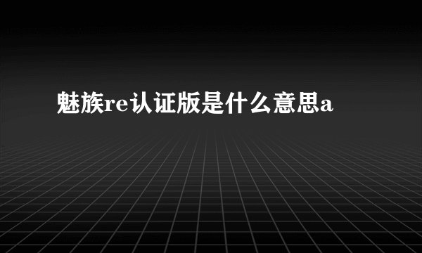 魅族re认证版是什么意思a
