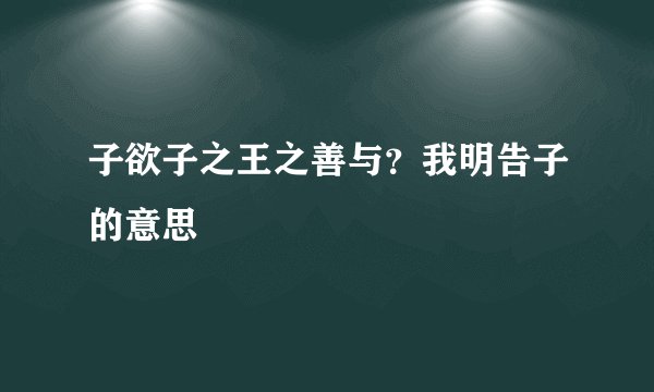 子欲子之王之善与?我明告子的意思
