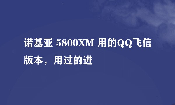 诺基亚 5800XM 用的QQ飞信版本，用过的进