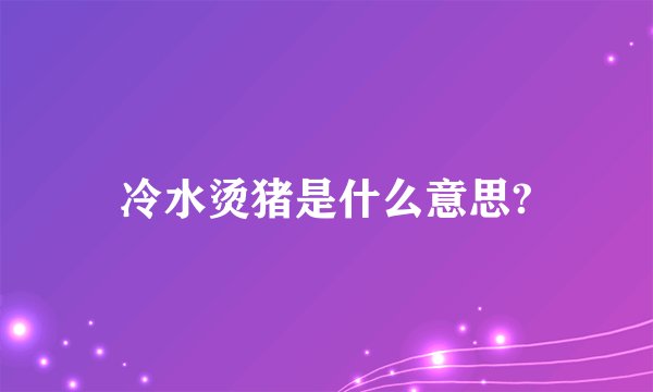 冷水烫猪是什么意思?