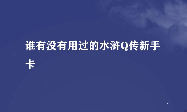 谁有没有用过的水浒Q传新手卡