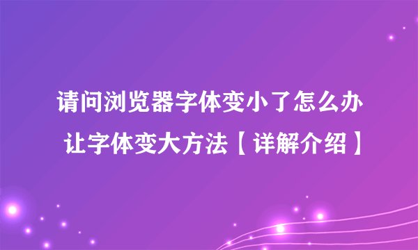 请问浏览器字体变小了怎么办 让字体变大方法【详解介绍】
