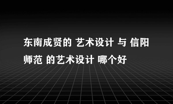 东南成贤的 艺术设计 与 信阳师范 的艺术设计 哪个好