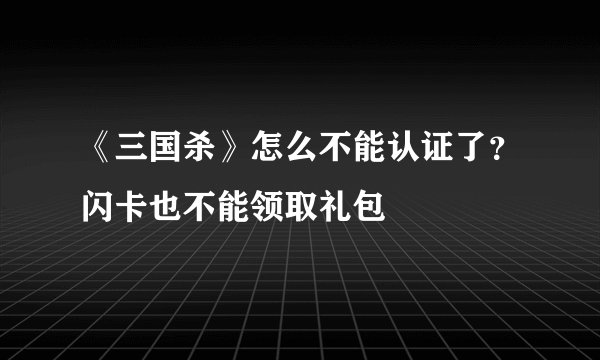 《三国杀》怎么不能认证了？闪卡也不能领取礼包