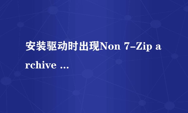 安装驱动时出现Non 7-Zip archive 悬赏分：10 - 解决时间：2010-6-26 16:15 我用驱动精灵安装NVIDIA显卡驱