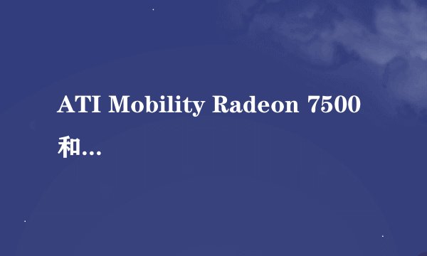 ATI Mobility Radeon 7500和 GMA X4500显卡哪个更好？