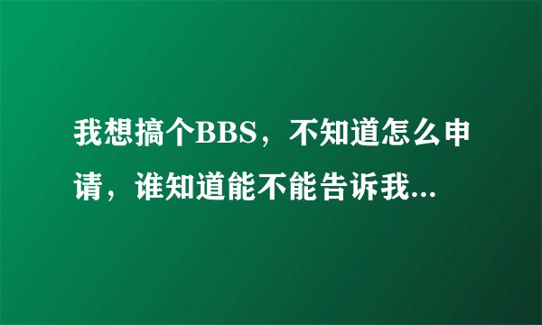 我想搞个BBS，不知道怎么申请，谁知道能不能告诉我一下啊。谢谢啊