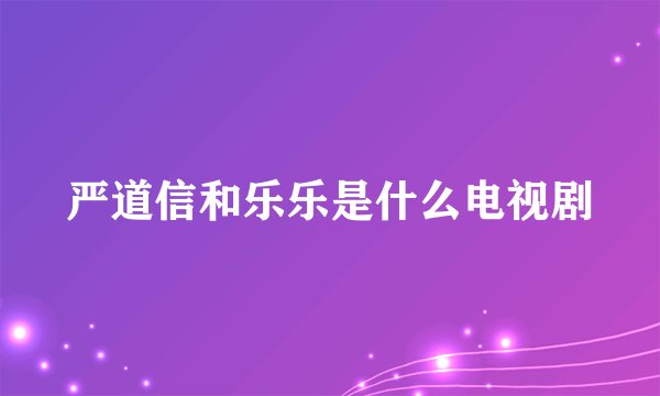 严道信和乐乐是什么电视剧
