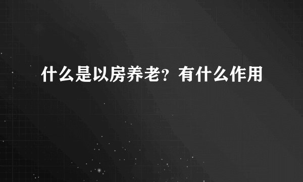 什么是以房养老？有什么作用
