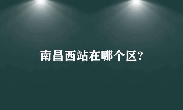 南昌西站在哪个区?