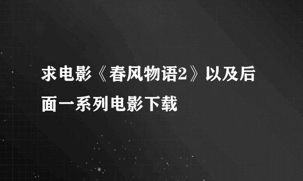 求电影《春风物语2》以及后面一系列电影下载