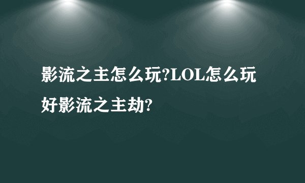 影流之主怎么玩?LOL怎么玩好影流之主劫?