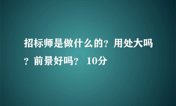 招标师是做什么的？用处大吗？前景好吗？ 10分