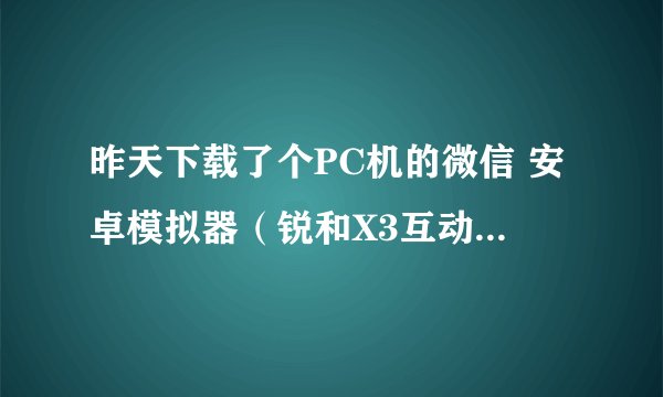 昨天下载了个PC机的微信 安卓模拟器（锐和X3互动体验系统）下载后模拟器装好好后JTM也安装好了 下载了微信